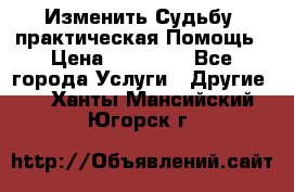 Изменить Судьбу, практическая Помощь › Цена ­ 15 000 - Все города Услуги » Другие   . Ханты-Мансийский,Югорск г.